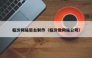 泽州临汾网站后台制作（临汾做网站公司）