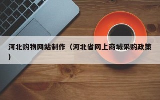 泽州河北购物网站制作（河北省网上商城采购政策）