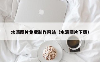 泽州水滴图片免费制作网站（水滴图片下载）
