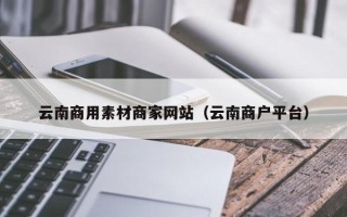 泽州云南商用素材商家网站（云南商户平台）