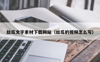 泽州丝瓜文字素材下载网站（丝瓜的视频怎么写）